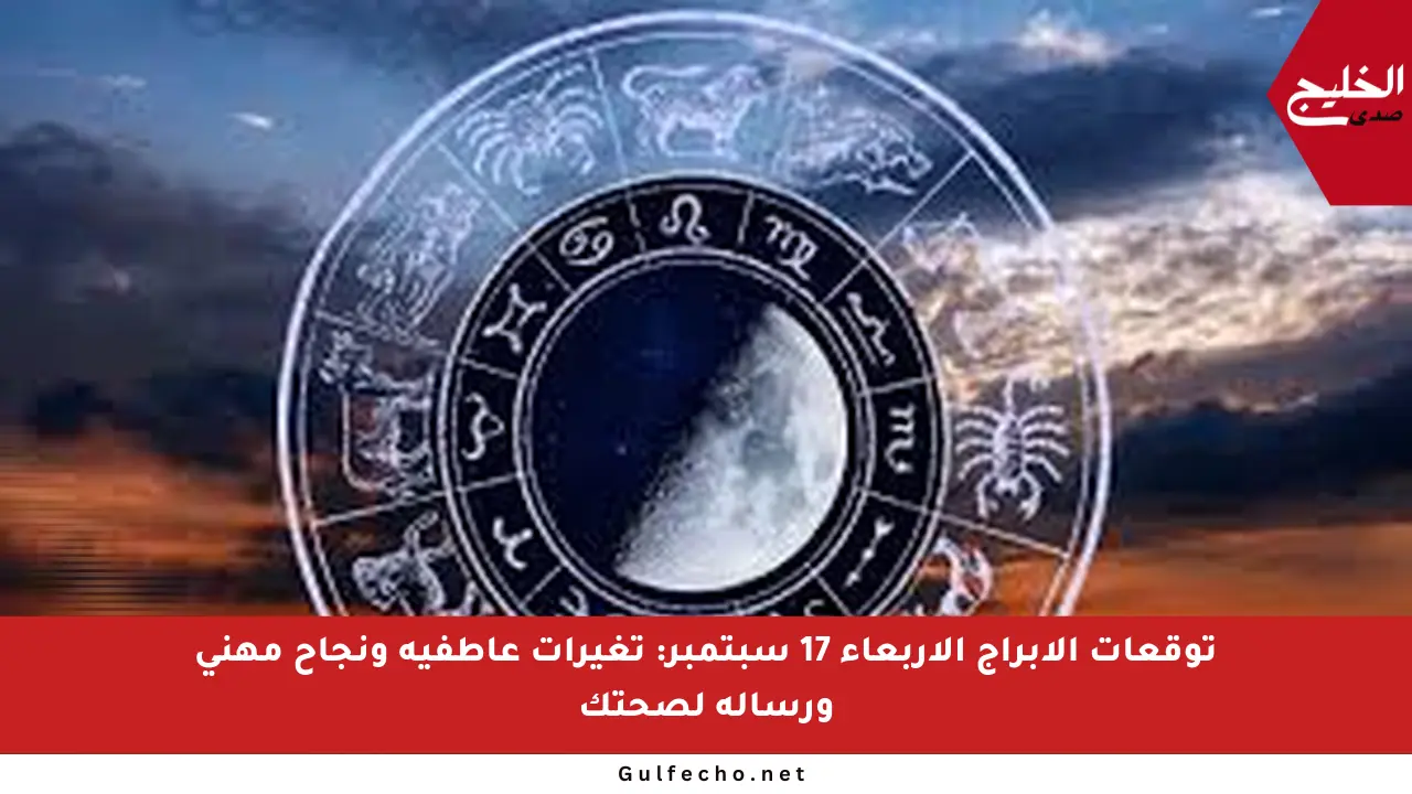 توقعات الأبراج الأربعاء 17 سبتمبر: تغيرات عاطفية ونجاح مهني ورسالة لصحتك